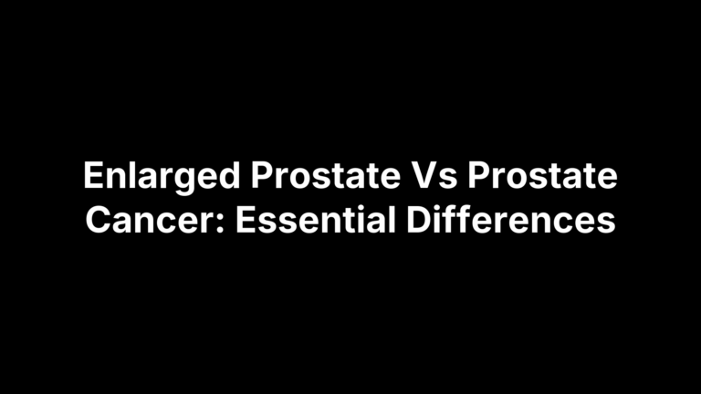 Enlarged Prostate Vs Prostate Cancer: Essential Differences