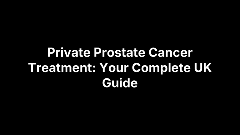 Private Prostate Cancer Treatment: Your Complete UK Guide